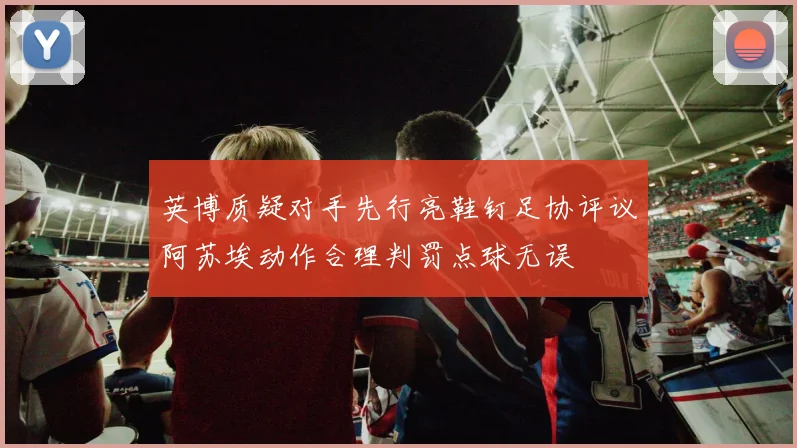 英博质疑对手先行亮鞋钉足协评议阿苏埃动作合理判罚点球无误