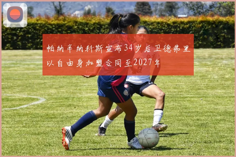帕纳辛纳科斯宣布34岁后卫德弗里以自由身加盟合同至2027年