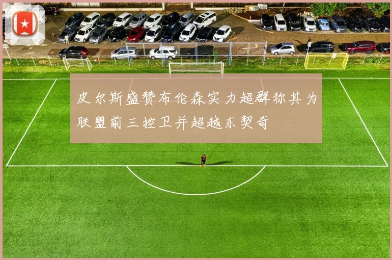 皮尔斯盛赞布伦森实力超群称其为联盟前三控卫并超越东契奇