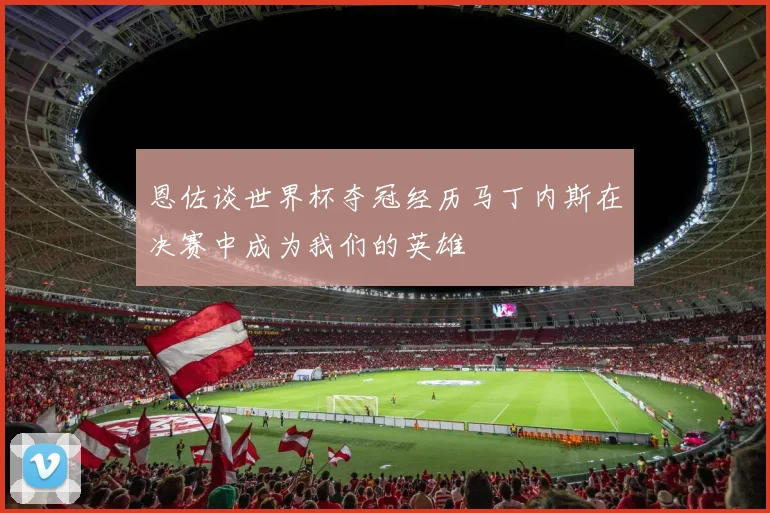 恩佐谈世界杯夺冠经历马丁内斯在决赛中成为我们的英雄