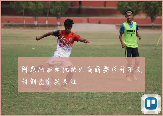 阿森纳拒绝托纳利高薪要求并不支付佣金引发关注