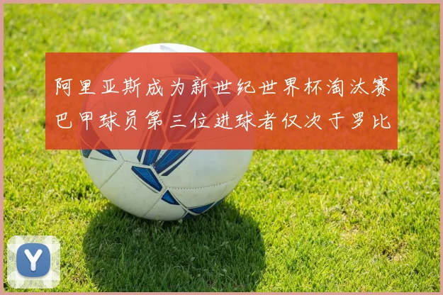 阿里亚斯成为新世纪世界杯淘汰赛巴甲球员第三位进球者仅次于罗比尼奥