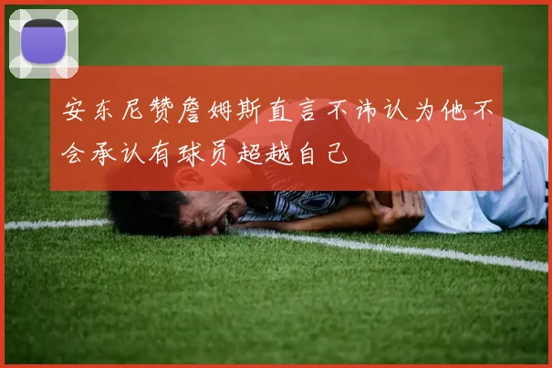 安东尼赞詹姆斯直言不讳认为他不会承认有球员超越自己