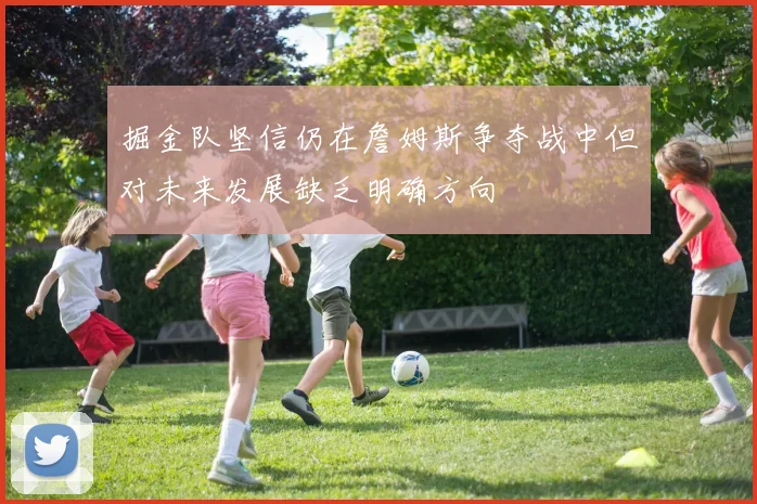 掘金队坚信仍在詹姆斯争夺战中但对未来发展缺乏明确方向