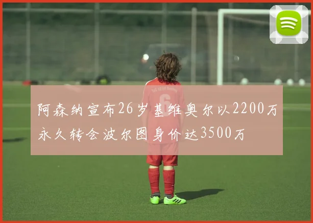 阿森纳宣布26岁基维奥尔以2200万永久转会波尔图身价达3500万
