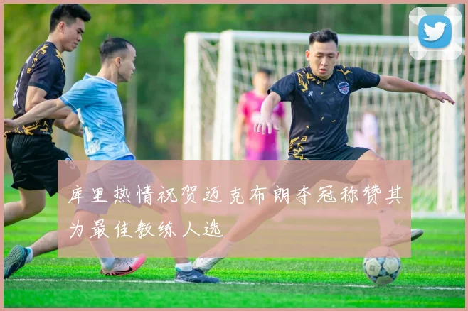 库里热情祝贺迈克布朗夺冠称赞其为最佳教练人选