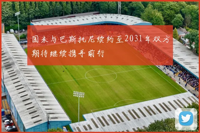 国米与巴斯托尼续约至2031年双方期待继续携手前行