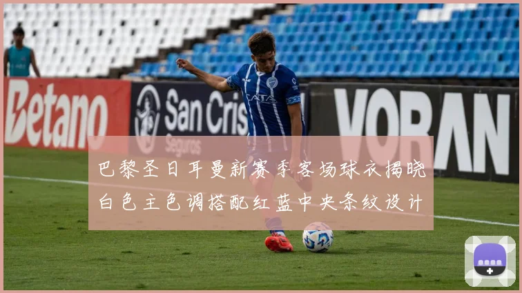 巴黎圣日耳曼新赛季客场球衣揭晓白色主色调搭配红蓝中央条纹设计