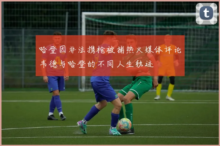 哈登因非法携枪被捕热火媒体评论韦德与哈登的不同人生轨迹